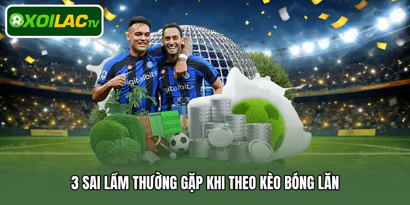 3 sai lầm thường gặp khi theo kèo bóng lăn