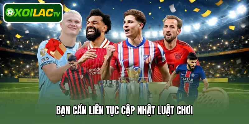 Bạn cần liên tục cập nhật luật chơi 