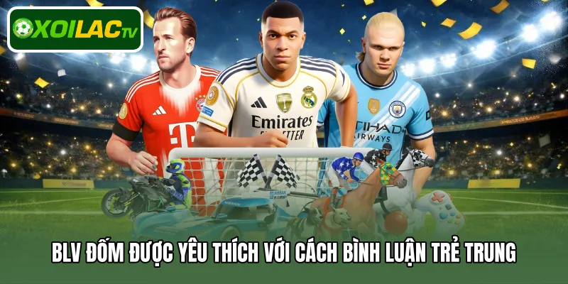 BLV Đốm được yêu thích với cách bình luận trẻ trung