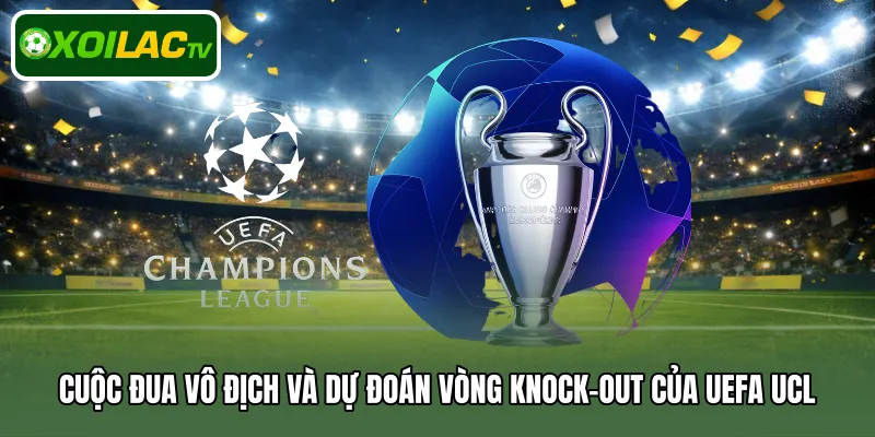 Cuộc đua vô địch và dự đoán vòng knock-out của UEFA UCL