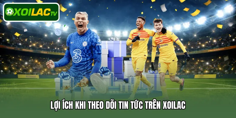 Lợi ích khi theo dõi tin tức trên Xoilac