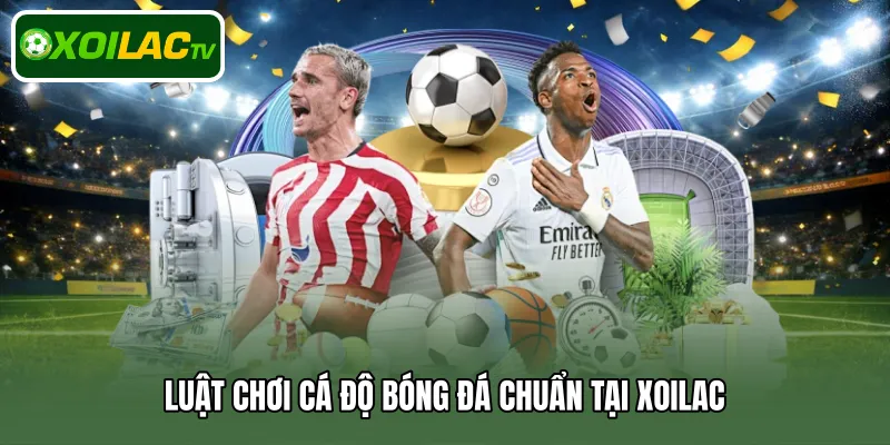 Luật chơi cá độ bóng đá chuẩn tại Xoilac 
