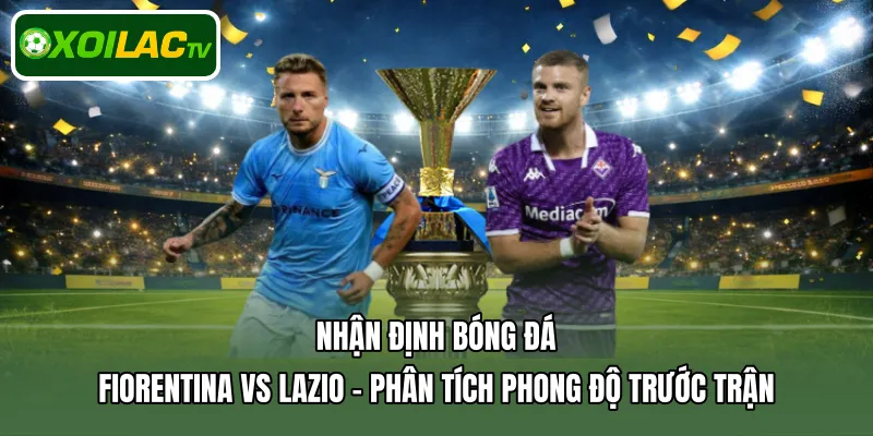 Nhận định bóng đá Fiorentina Vs Lazio - Phân tích phong độ trước trận
