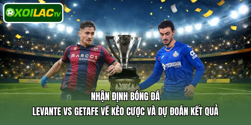 Nhận định bóng đá Levante Vs Getafe về kèo cược và dự đoán kết quả