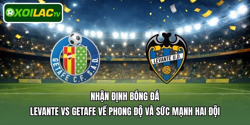 Nhận định bóng đá Levante Vs Getafe về phong độ và sức mạnh hai đội