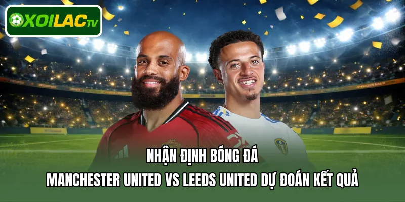 Nhận định bóng đá Manchester United Vs Leeds United dự đoán kết quả