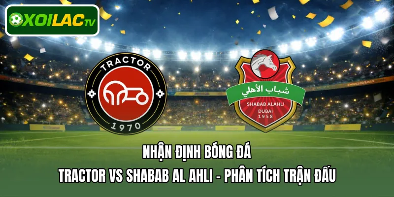 Nhận định bóng đá Tractor Vs Shabab Al Ahli - Phân tích trận đấu 