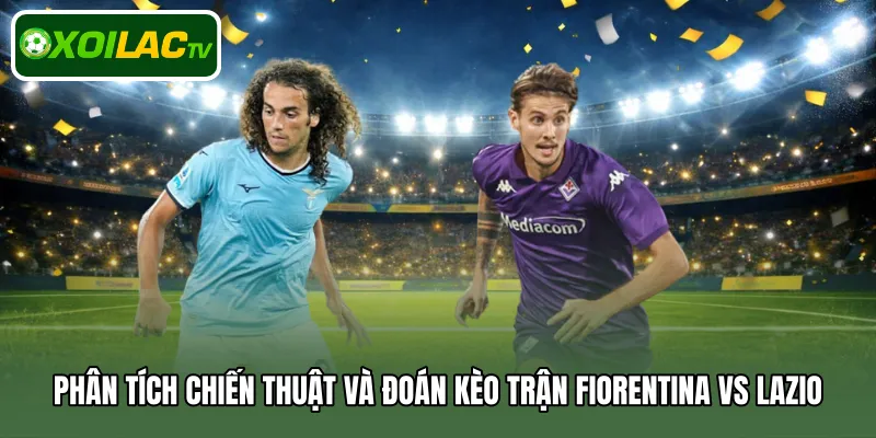 Phân tích chiến thuật và đoán kèo trận Fiorentina Vs Lazio