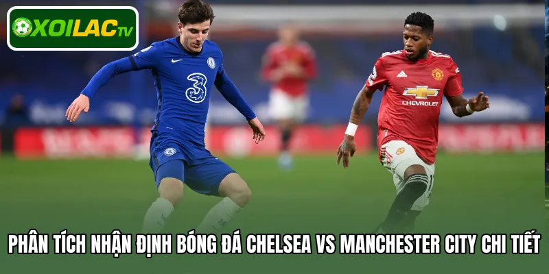 Phân tích nhận định bóng đá Chelsea Vs Manchester City chi tiết