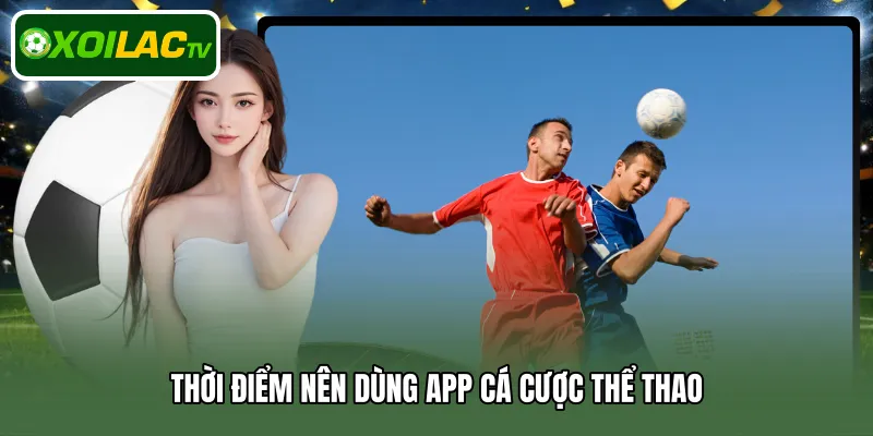 Thời điểm nên dùng app cá cược thể thao