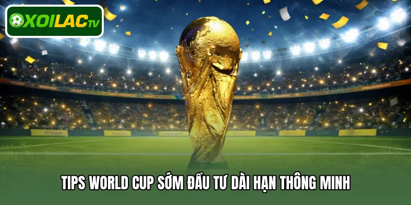 Tips World Cup sớm đầu tư dài hạn thông minh